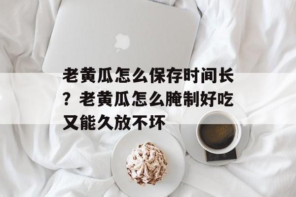 老黄瓜怎么保存时间长？老黄瓜怎么腌制好吃又能久放不坏-第1张图片-