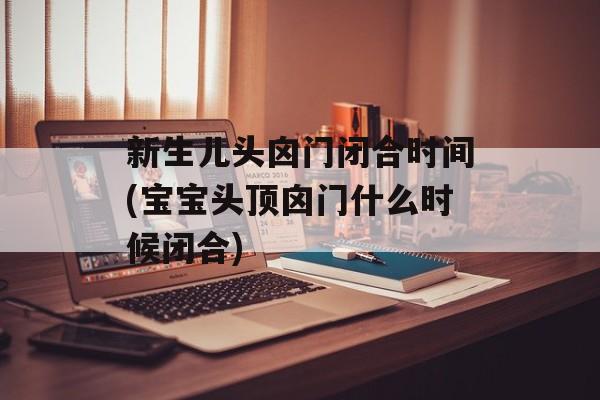 新生儿头囟门闭合时间(宝宝头顶囟门什么时候闭合)-第1张图片-