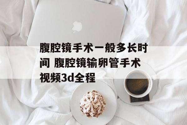 腹腔镜手术一般多长时间 腹腔镜输卵管手术视频3d全程-第1张图片-