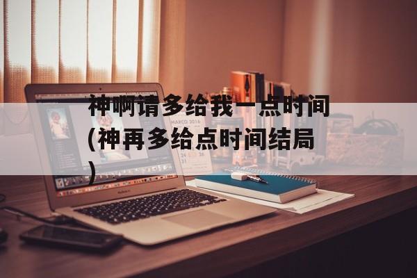 神啊请多给我一点时间(神再多给点时间结局)-第1张图片-