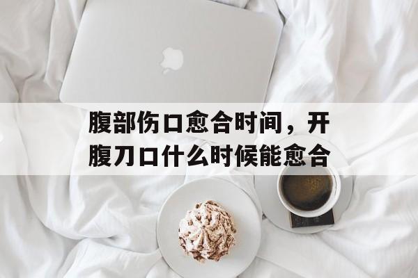 腹部伤口愈合时间，开腹刀口什么时候能愈合-第1张图片-
