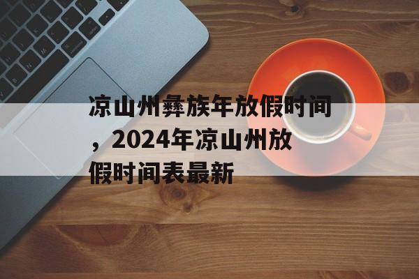 凉山州彝族年放假时间，2024年凉山州放假时间表最新-第1张图片-