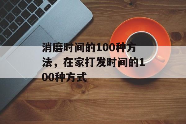 消磨时间的100种方法，在家打发时间的100种方式-第1张图片-