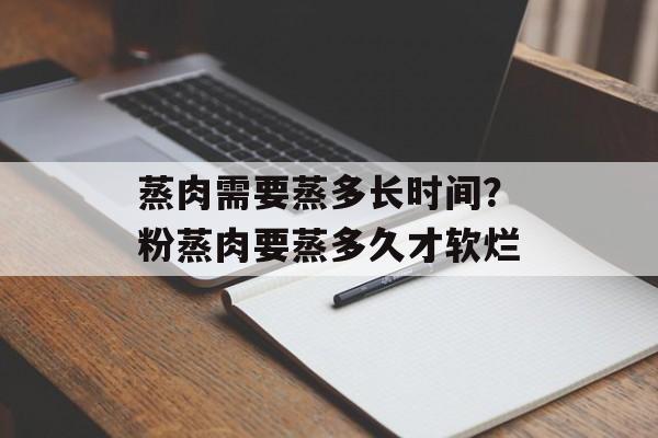 蒸肉需要蒸多长时间？粉蒸肉要蒸多久才软烂-第1张图片-