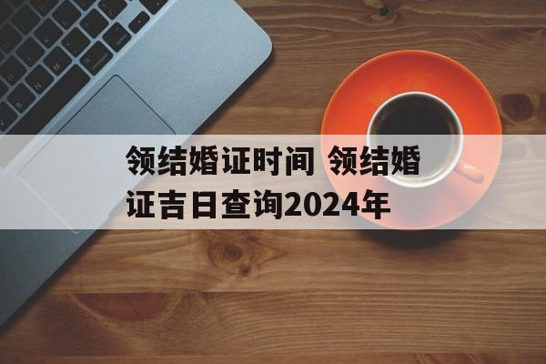 领结婚证时间 领结婚证吉日查询2024年-第1张图片-