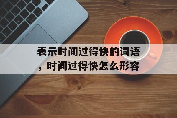 表示时间过得快的词语，时间过得快怎么形容-第1张图片-