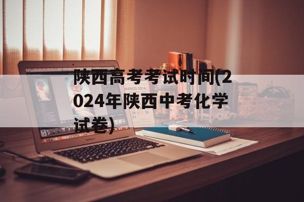 陕西高考考试时间(2024年陕西中考化学试卷)-第1张图片-
