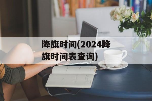 降旗时间(2024降旗时间表查询)-第1张图片-