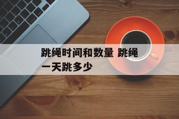 跳绳时间和数量 跳绳一天跳多少-第1张图片-