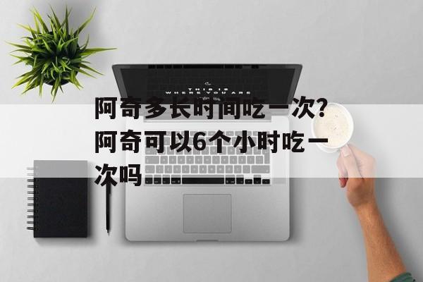 阿奇多长时间吃一次？阿奇可以6个小时吃一次吗-第1张图片-