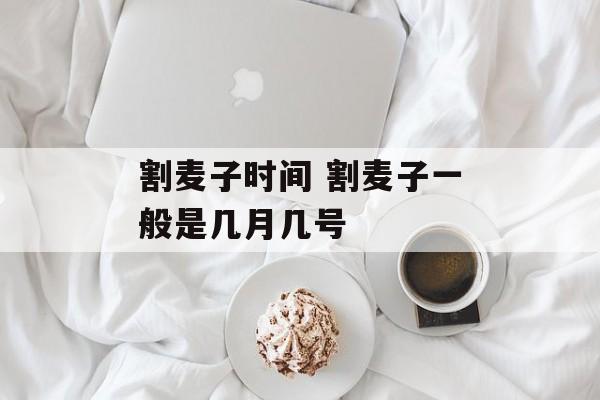 割麦子时间 割麦子一般是几月几号-第1张图片-