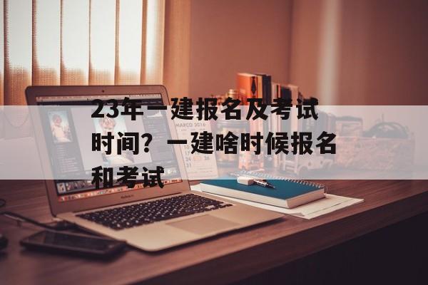 23年一建报名及考试时间？一建啥时候报名和考试-第1张图片-
