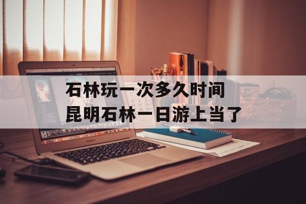 石林玩一次多久时间 昆明石林一日游上当了-第1张图片-
