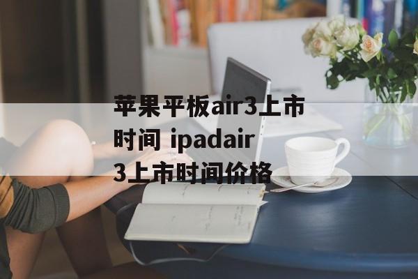 苹果平板air3上市时间 ipadair3上市时间价格-第1张图片-