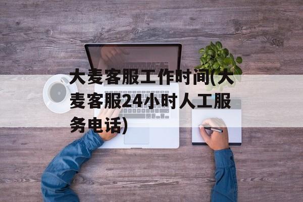 大麦客服工作时间(大麦客服24小时人工服务电话)-第1张图片-
