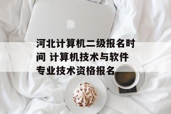 河北计算机二级报名时间 计算机技术与软件专业技术资格报名-第1张图片-