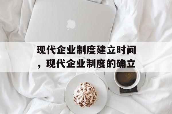 现代企业制度建立时间，现代企业制度的确立-第1张图片-