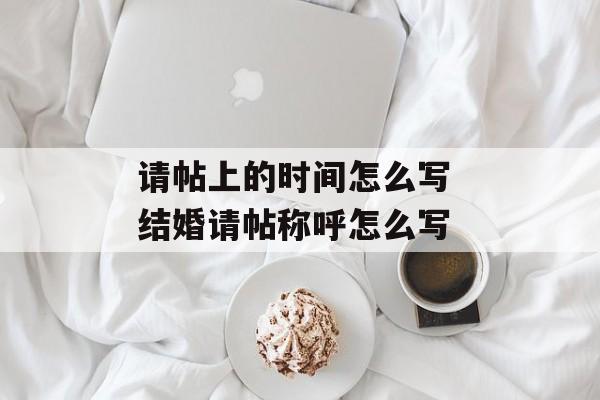 请帖上的时间怎么写 结婚请帖称呼怎么写-第1张图片-