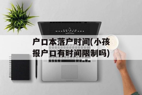 户口本落户时间(小孩报户口有时间限制吗)-第1张图片-
