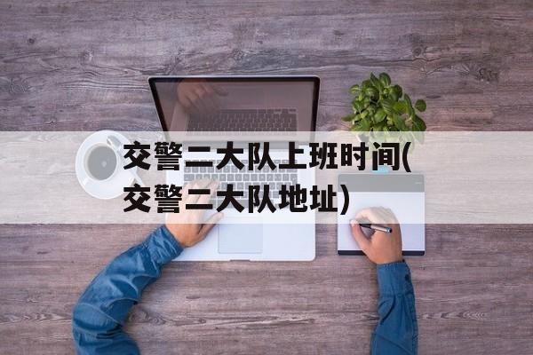 交警二大队上班时间(交警二大队地址)-第1张图片-