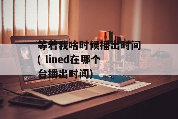 等着我啥时候播出时间( lined在哪个台播出时间)-第1张图片-