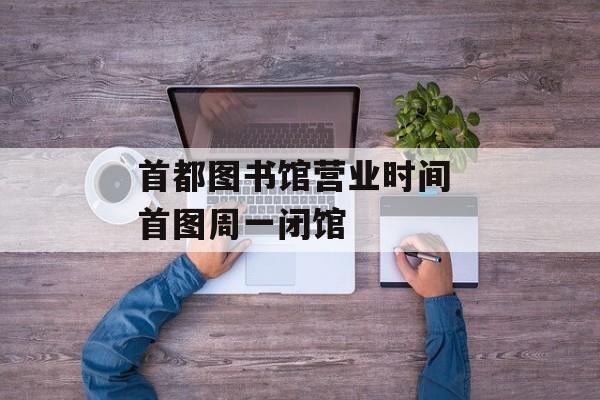 首都图书馆营业时间 首图周一闭馆-第1张图片-