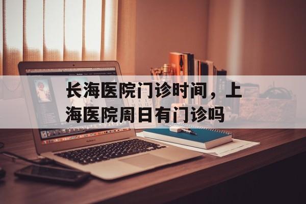 长海医院门诊时间，上海医院周日有门诊吗-第1张图片-
