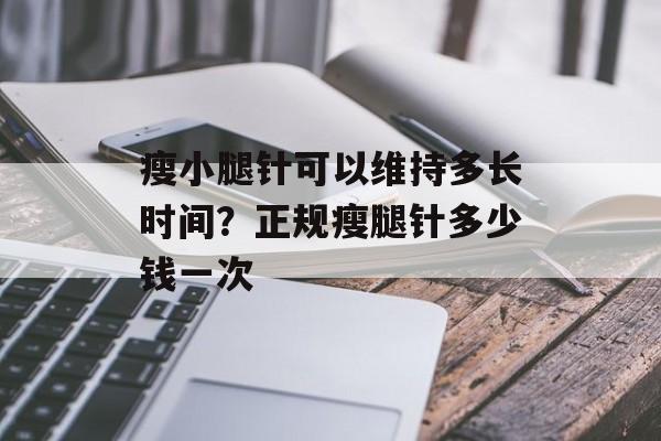 瘦小腿针可以维持多长时间？正规瘦腿针多少钱一次-第1张图片-