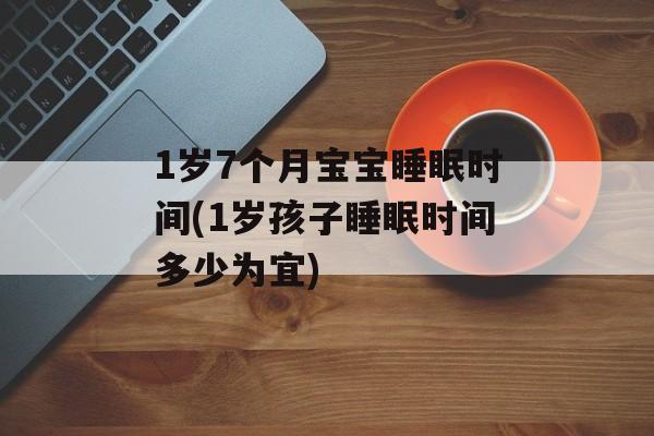 1岁7个月宝宝睡眠时间(1岁孩子睡眠时间多少为宜)-第1张图片-