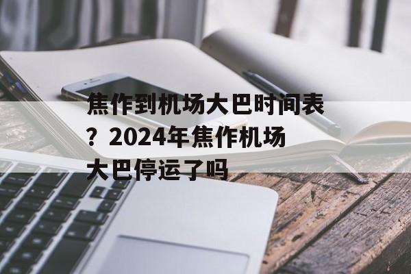 焦作到机场大巴时间表？2024年焦作机场大巴停运了吗-第1张图片-
