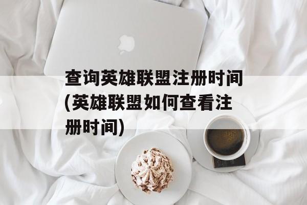 查询英雄联盟注册时间(英雄联盟如何查看注册时间)-第1张图片-