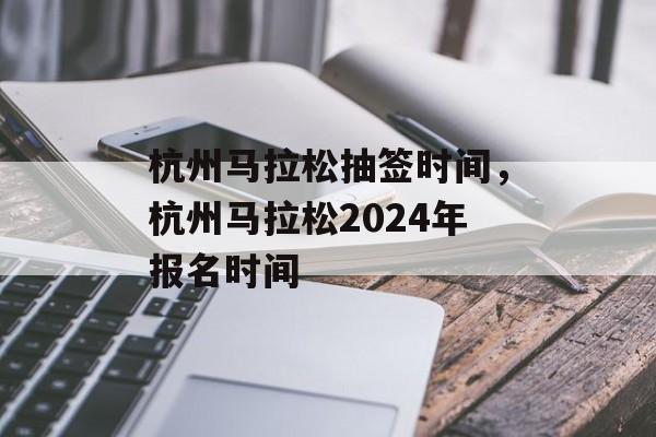 杭州马拉松抽签时间，杭州马拉松2024年报名时间-第1张图片-
