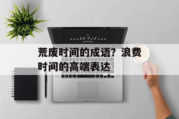 荒废时间的成语？浪费时间的高端表达-第1张图片-