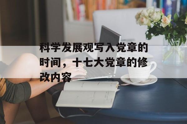 科学发展观写入党章的时间，十七大党章的修改内容-第1张图片-