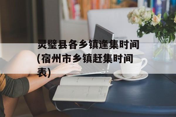 灵璧县各乡镇逢集时间(宿州市乡镇赶集时间表)-第1张图片-