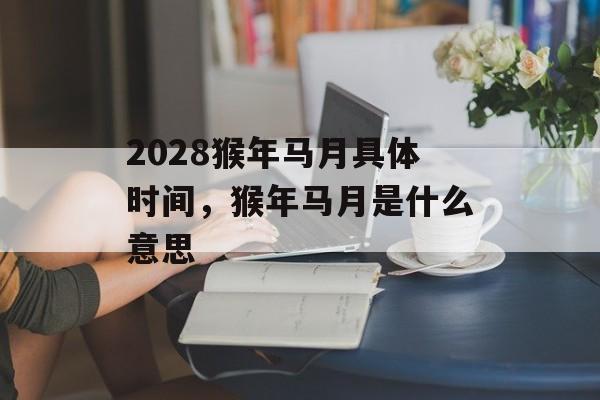 2028猴年马月具体时间，猴年马月是什么意思-第1张图片-