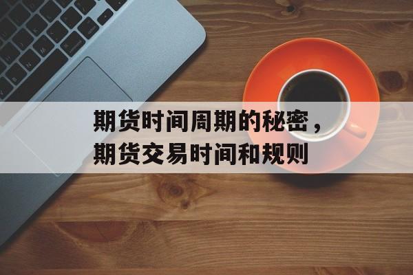期货时间周期的秘密，期货交易时间和规则-第1张图片-