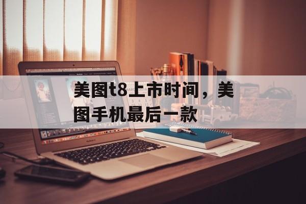 美图t8上市时间，美图手机最后一款-第1张图片-