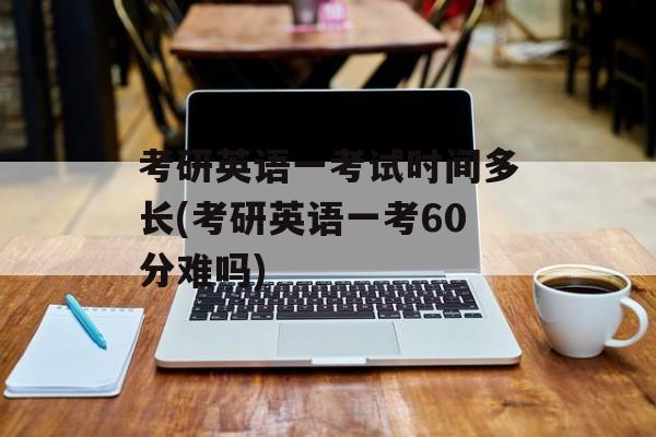 考研英语一考试时间多长(考研英语一考60分难吗)-第1张图片-