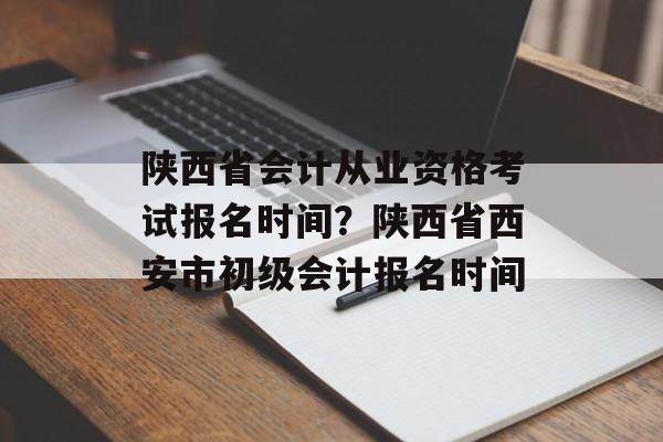 陕西省会计从业资格考试报名时间？陕西省西安市初级会计报名时间-第1张图片-