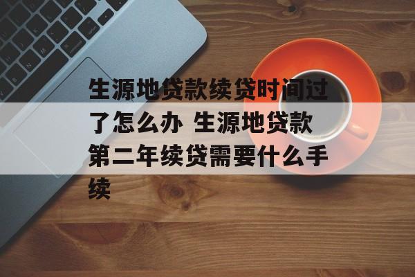 生源地贷款续贷时间过了怎么办 生源地贷款第二年续贷需要什么手续-第1张图片-