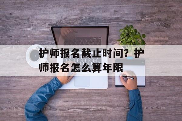 护师报名截止时间？护师报名怎么算年限-第1张图片-