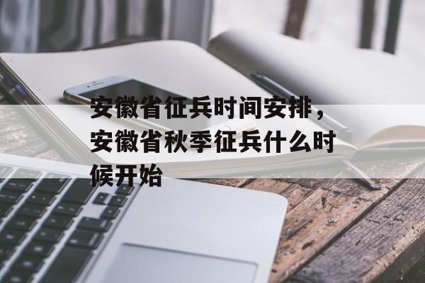 安徽省征兵时间安排，安徽省秋季征兵什么时候开始-第1张图片-