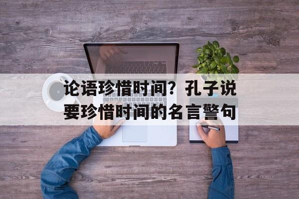 论语珍惜时间？孔子说要珍惜时间的名言警句-第1张图片-