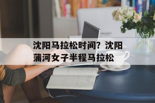 沈阳马拉松时间？沈阳蒲河女子半程马拉松-第1张图片-