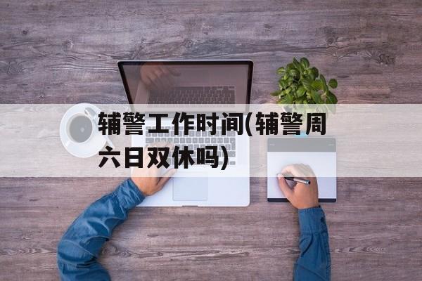 辅警工作时间(辅警周六日双休吗)-第1张图片-