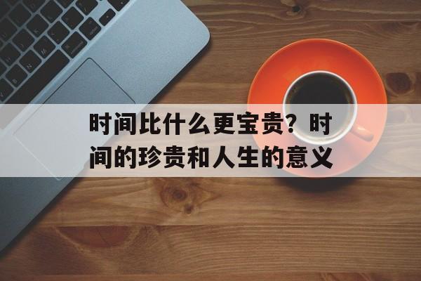 时间比什么更宝贵？时间的珍贵和人生的意义-第1张图片-