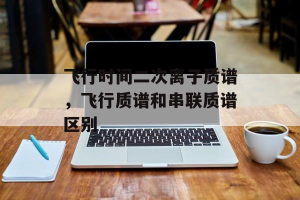 飞行时间二次离子质谱，飞行质谱和串联质谱区别-第1张图片-
