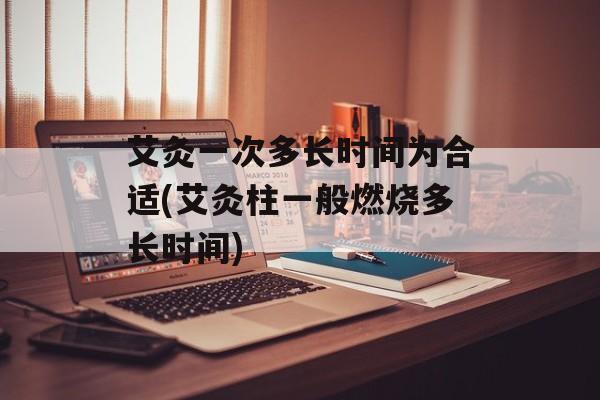 艾灸一次多长时间为合适(艾灸柱一般燃烧多长时间)-第1张图片-