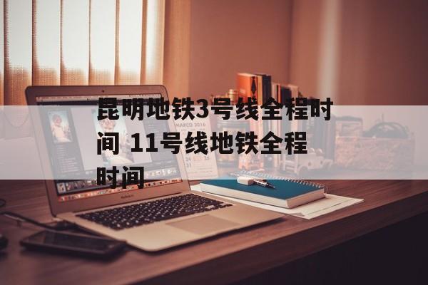 昆明地铁3号线全程时间 11号线地铁全程时间-第1张图片-